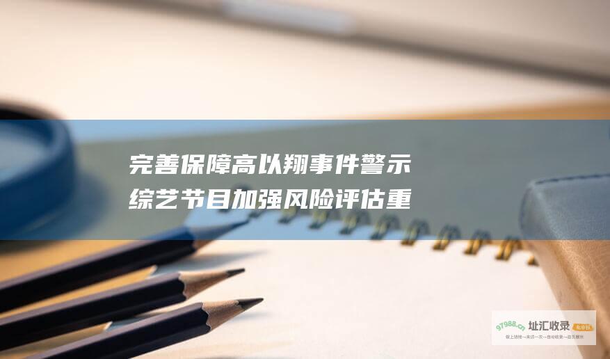 完善保障 高以翔事件警示综艺节目 加强风险评估 重视安全