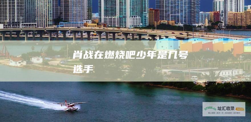 肖战在燃烧吧少年是几号选手
