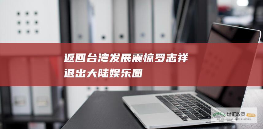返回台湾发展震惊罗志祥退出大陆圈