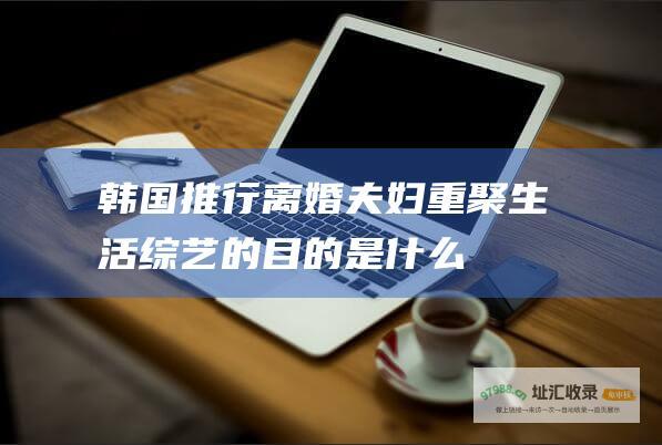 韩国推行离婚夫妇重聚生活的目的是什么