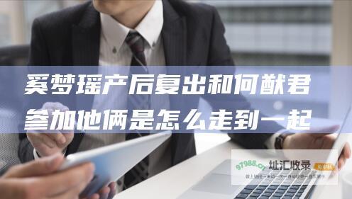 奚梦瑶产后复出和何猷君他俩是怎么走到一起