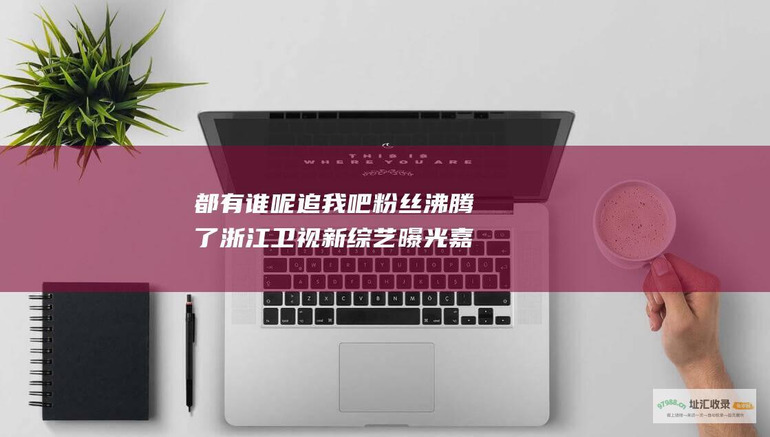 都有谁呢 追我吧 粉丝沸腾了 浙江卫视新综艺 曝光嘉宾名单