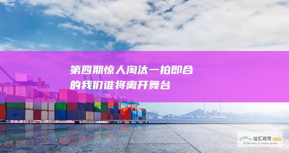 第四期惊人淘汰 一拍即合的我们 谁将离开舞台