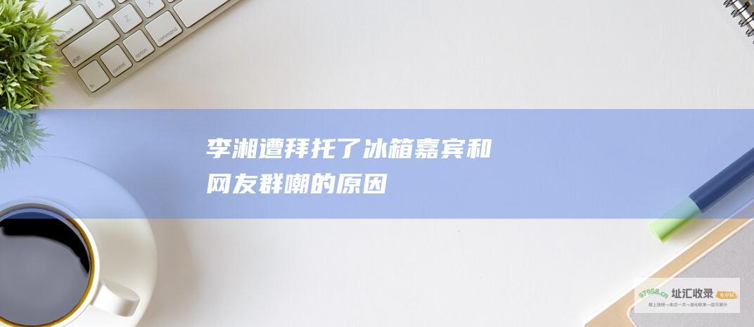 李湘遭嘉宾和网友群嘲的原因