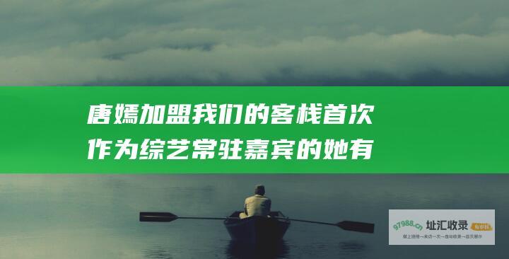 唐嫣我们的客栈首次作为常驻嘉宾的她有