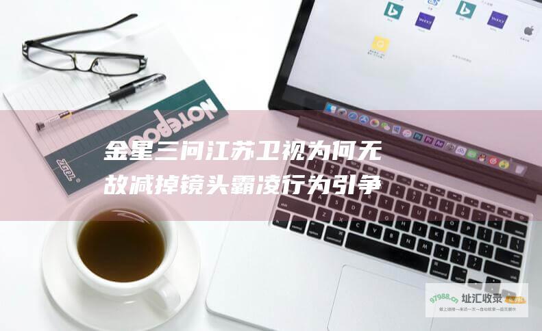 金星三问江苏卫视 为何无故减掉镜头 霸凌行为引争议