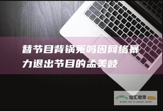 替节目背锅冤吗 因网络暴力退出节目的孟美岐