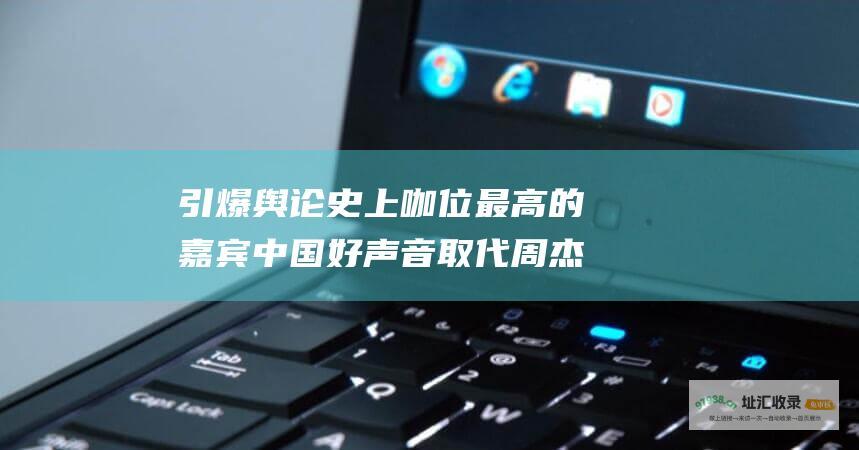 引爆舆论史上咖位最高的嘉宾中国好声音取代周杰