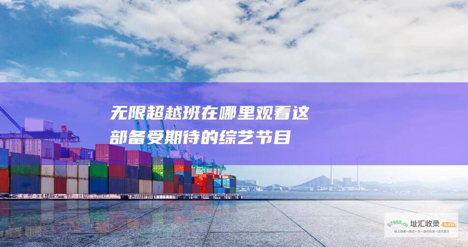 无限超越班 在哪里观看这部备受期待的综艺节目