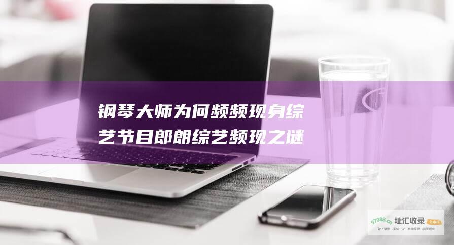 钢琴大师为何频频现身节目郎朗频现之谜