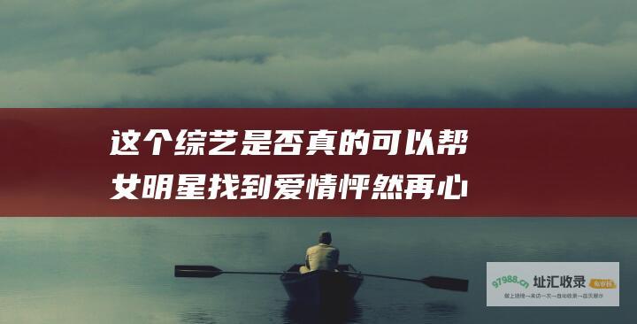 这个综艺是否真的可以帮女明星找到爱情怦然再心