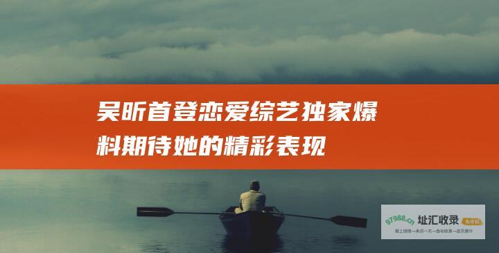 吴昕首登独家爆料期待她的精彩表现