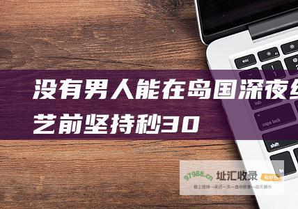 没有男人能在岛国深夜综艺前坚持 秒 30