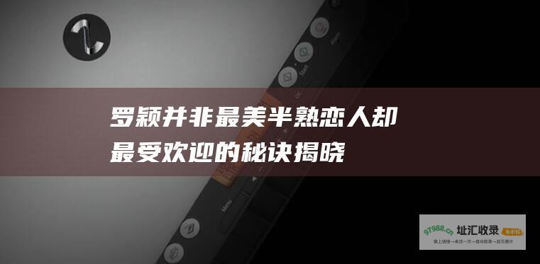 罗颖并非最美半熟恋人却最受欢迎的秘诀揭晓