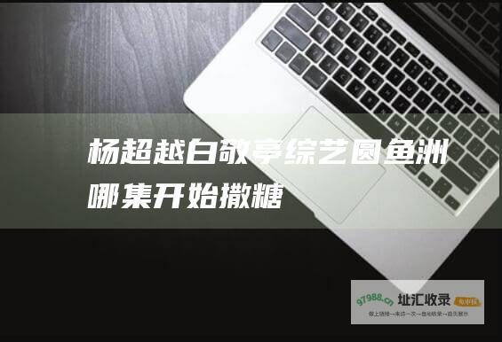 杨超越白敬亭综艺圆鱼洲哪集开始撒糖