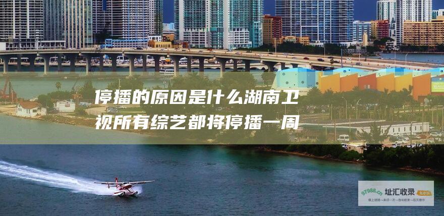 停播的原因是什么 湖南卫视所有综艺都将停播一周