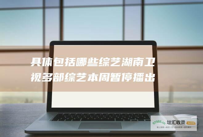 具体包括哪些湖南卫视多部本周暂停播出