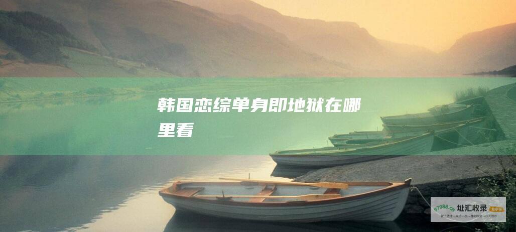 韩国恋综单身即地狱在哪里看
