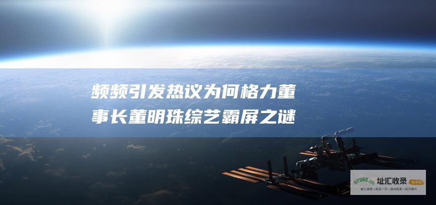 频频引发热议 为何 格力董事长董明珠综艺霸屏之谜 初入职场的我们