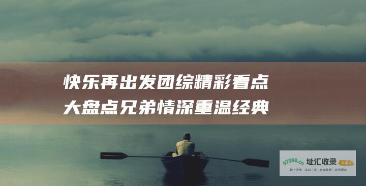 团综精彩看点大盘点兄弟情深重温经典