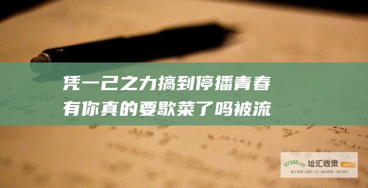 凭一己之力搞到停播 青春有你 真的要歇菜了吗 被流量反噬的