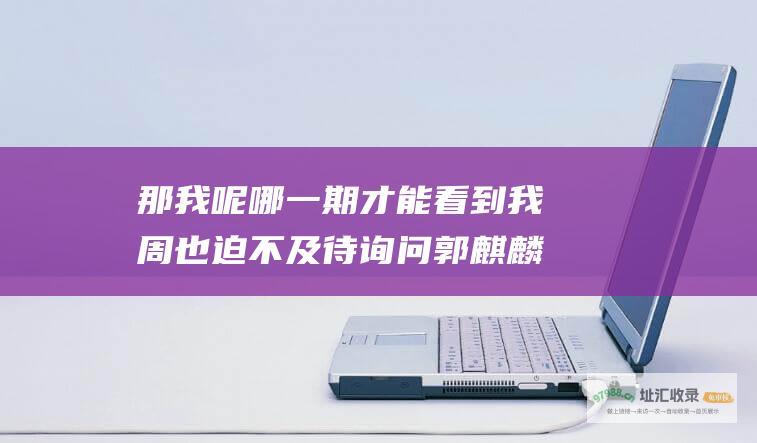 那我呢 哪一期才能看到我 周也迫不及待询问郭麒麟