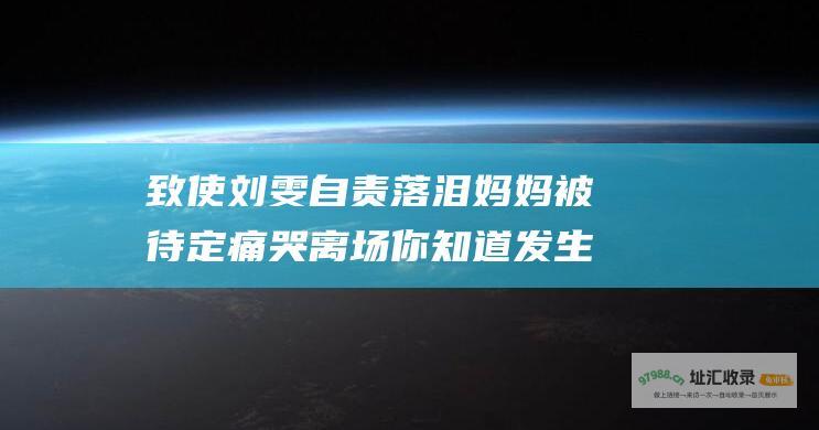 致使刘雯自责落泪 妈妈被待定痛哭离场 你知道发生什么事了吗