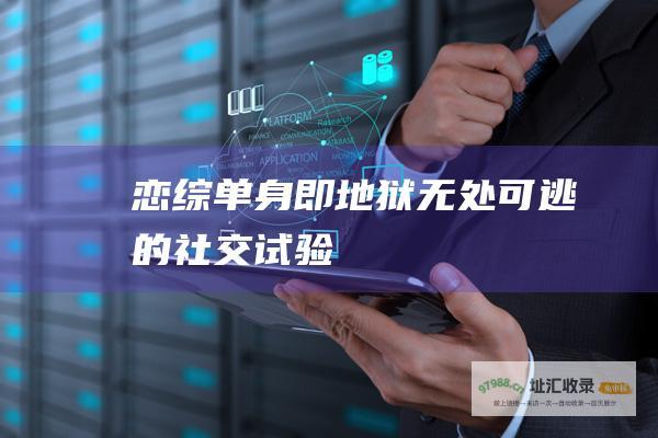 恋综单身即地狱无处可逃的社交试验