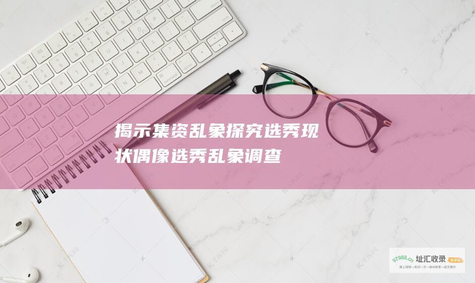 揭示集资乱象探究选秀现状偶像选秀乱象调查