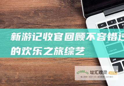 新游记 收官回顾 不容错过的欢乐之旅 综艺