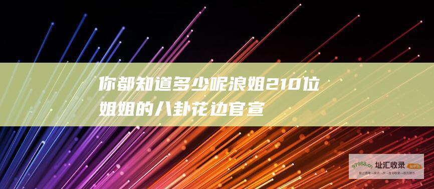 你都知道多少呢浪姐210位姐姐的八卦花边官宣
