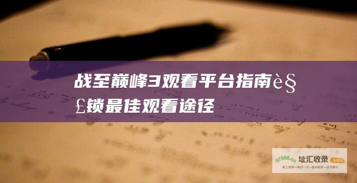 战至巅峰3观看平台指南解锁最佳观看途径