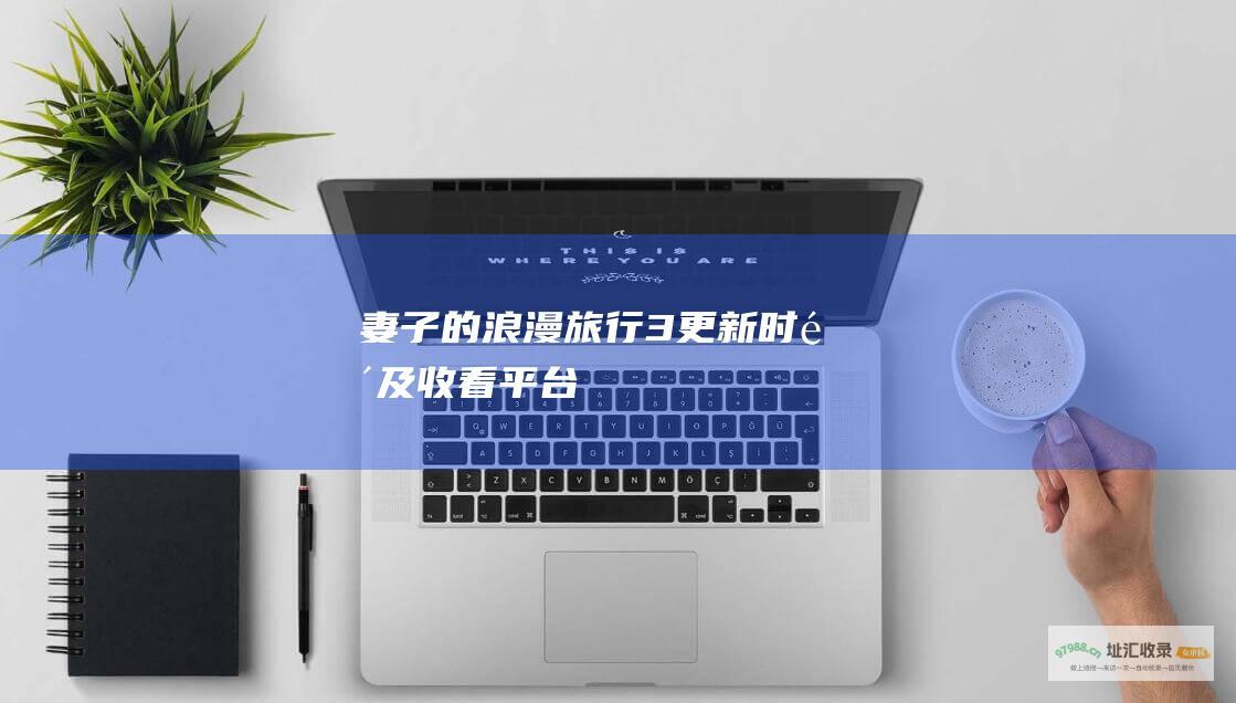 妻子的浪漫旅行3更新时间及收看平台