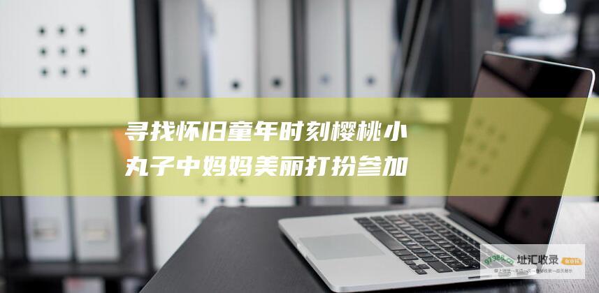 寻找怀旧童年时刻樱桃小丸子中妈妈美丽打扮参加