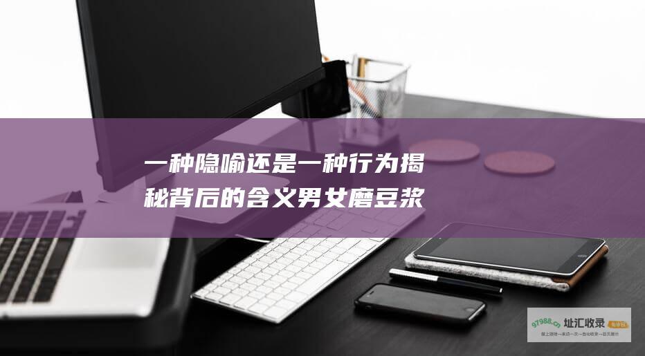 一种隐喻还是一种行为 揭秘 背后的含义 男女磨豆浆