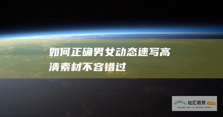 如何正确男女动态速写 高清素材不容错过！