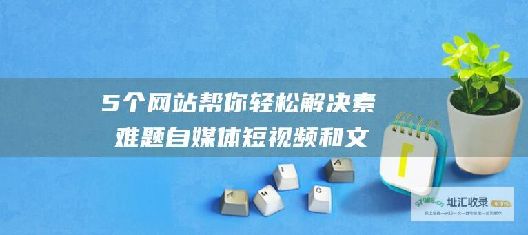 5个帮你轻松解决素材难题自媒体短视频和文