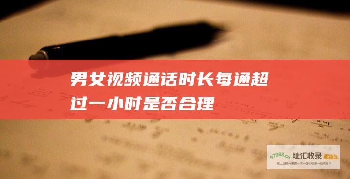 男女视频通话时长每通超过一小时是否合理