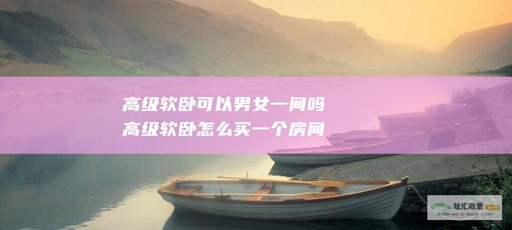 高级软卧可以男女一间吗高级软卧怎么买一个房间