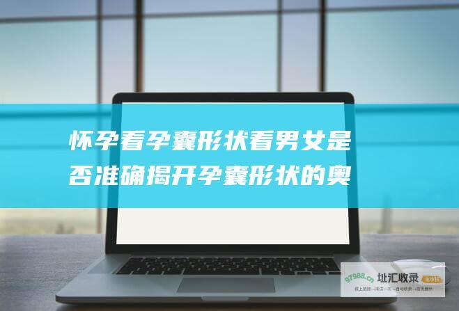 怀孕看孕囊形状看男女是否准确揭开孕囊形状的奥