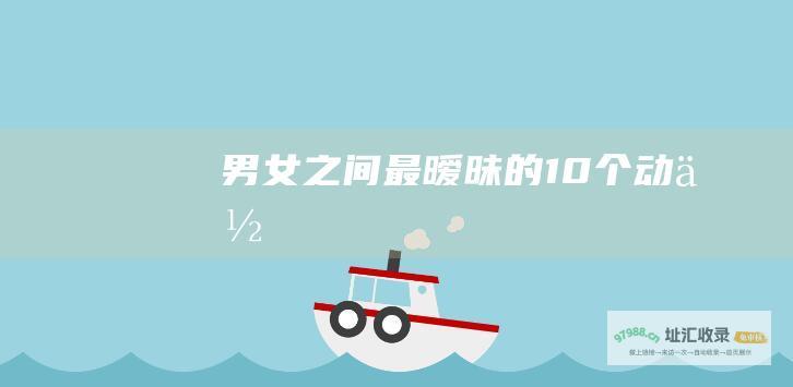 男女之间最暧昧的10个动作