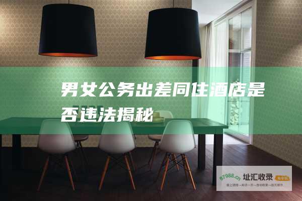 男女公务出差同住酒店是否违法揭秘