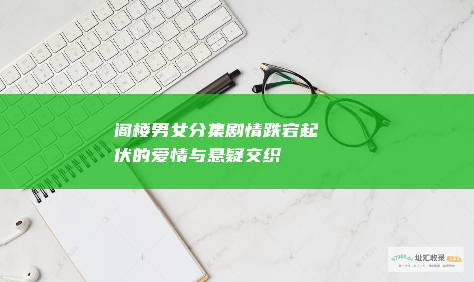 阁楼男女分集剧情 跌宕起伏的爱情与悬疑交织