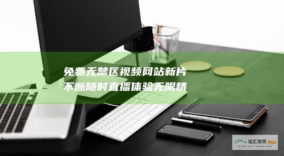 免费无禁区视频网站新片不断随时直播体验无限精