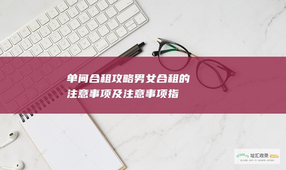 单间合租攻略男女合租的注意事项及注意事项指