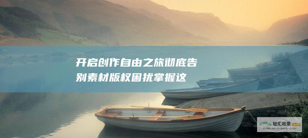 开启创作自由之旅 彻底告别素材版权困扰！掌握这3个网站