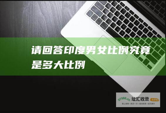 请回答印度男女比例究竟是多大比例