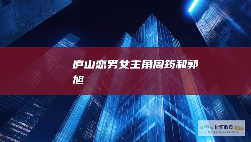 庐山恋男女主角 周筠和郭旭