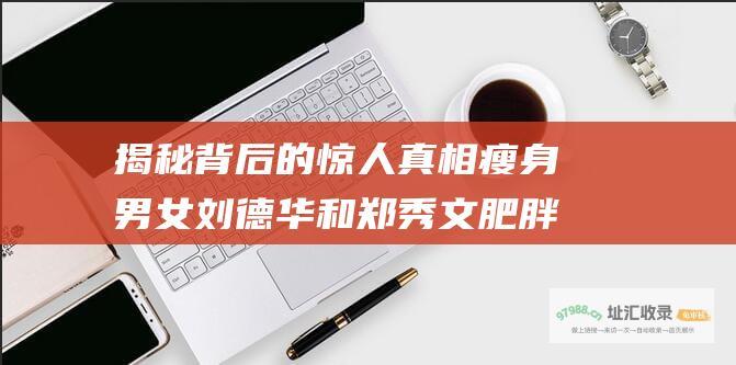 揭秘背后的惊人真相瘦身男女刘德华和郑秀文肥胖