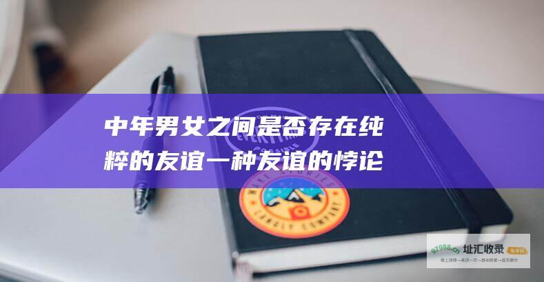 中年男女之间是否存在纯粹的友谊一种友谊的悖论